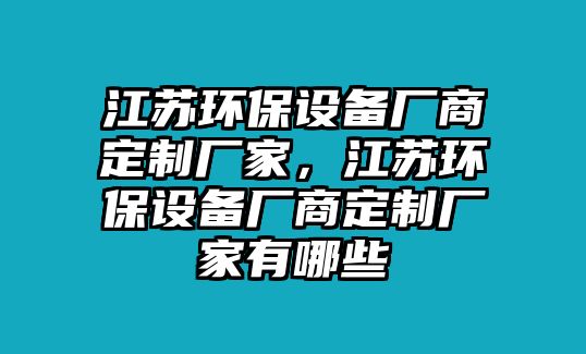 江蘇環(huán)保設(shè)備廠商定制廠家，江蘇環(huán)保設(shè)備廠商定制廠家有哪些