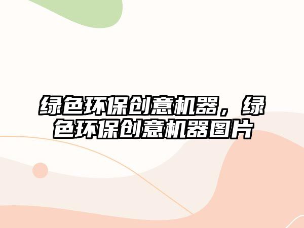 綠色環(huán)保創(chuàng)意機(jī)器，綠色環(huán)保創(chuàng)意機(jī)器圖片