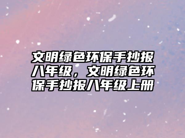 文明綠色環(huán)保手抄報(bào)八年級，文明綠色環(huán)保手抄報(bào)八年級上冊
