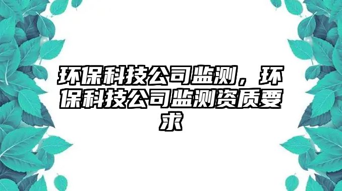 環(huán)?？萍脊颈O(jiān)測，環(huán)?？萍脊颈O(jiān)測資質(zhì)要求