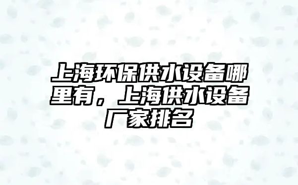 上海環(huán)保供水設(shè)備哪里有，上海供水設(shè)備廠家排名