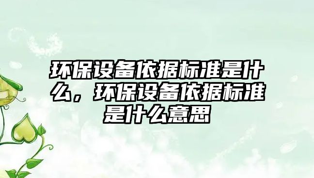 環(huán)保設(shè)備依據(jù)標(biāo)準(zhǔn)是什么，環(huán)保設(shè)備依據(jù)標(biāo)準(zhǔn)是什么意思