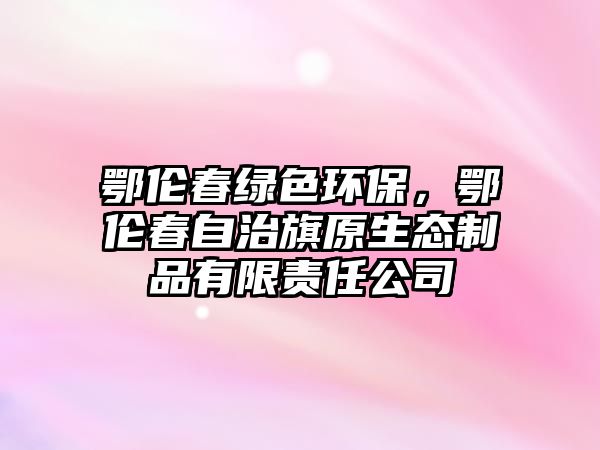 鄂倫春綠色環(huán)保，鄂倫春自治旗原生態(tài)制品有限責任公司