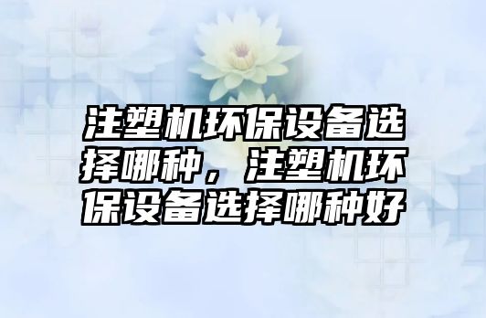 注塑機環(huán)保設備選擇哪種，注塑機環(huán)保設備選擇哪種好