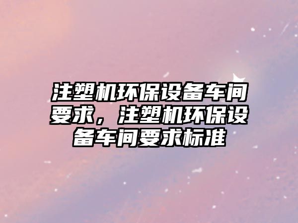 注塑機(jī)環(huán)保設(shè)備車間要求，注塑機(jī)環(huán)保設(shè)備車間要求標(biāo)準(zhǔn)
