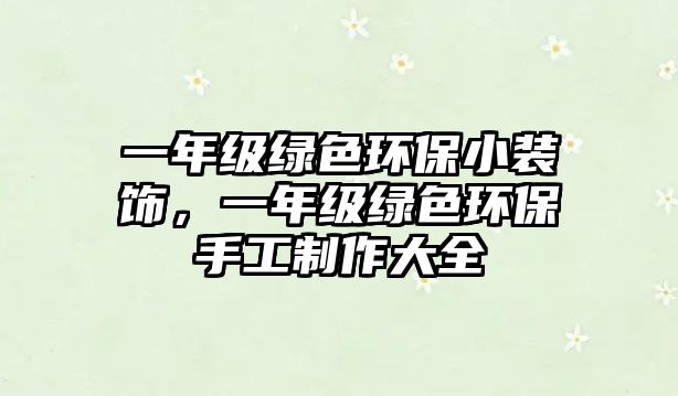 一年級(jí)綠色環(huán)保小裝飾，一年級(jí)綠色環(huán)保手工制作大全