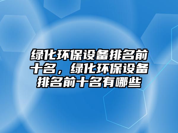 綠化環(huán)保設(shè)備排名前十名，綠化環(huán)保設(shè)備排名前十名有哪些