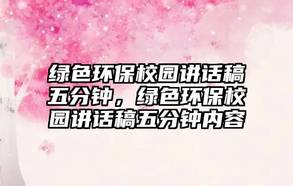 綠色環(huán)保校園講話稿五分鐘，綠色環(huán)保校園講話稿五分鐘內(nèi)容