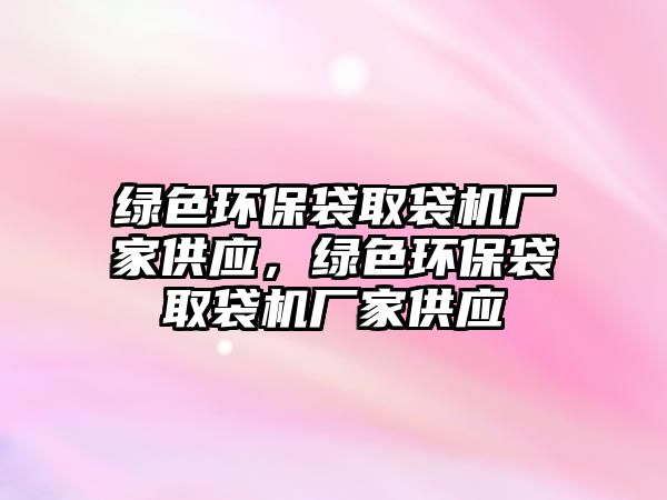 綠色環(huán)保袋取袋機(jī)廠家供應(yīng)，綠色環(huán)保袋取袋機(jī)廠家供應(yīng)