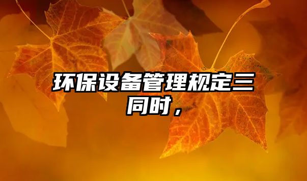 環(huán)保設(shè)備管理規(guī)定三同時(shí)，