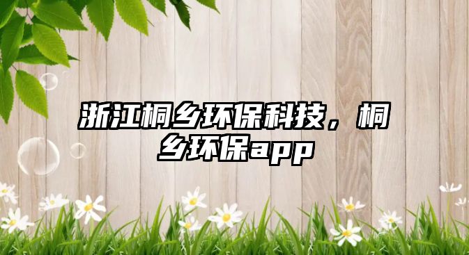 浙江桐鄉(xiāng)環(huán)?？萍迹┼l(xiāng)環(huán)保app
