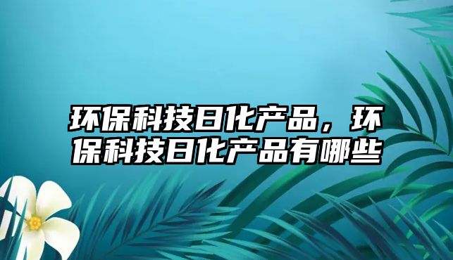 環(huán)?？萍既栈a(chǎn)品，環(huán)保科技日化產(chǎn)品有哪些