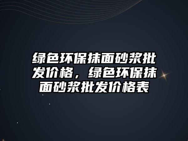 綠色環(huán)保抹面砂漿批發(fā)價格，綠色環(huán)保抹面砂漿批發(fā)價格表