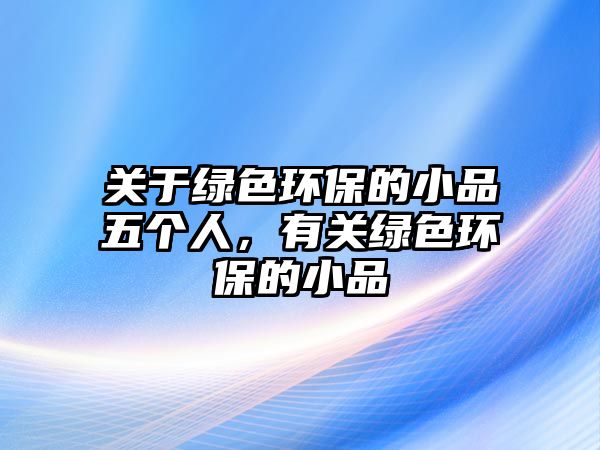 關(guān)于綠色環(huán)保的小品五個人，有關(guān)綠色環(huán)保的小品