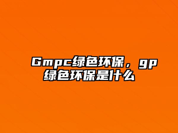 Gmpc綠色環(huán)保，gp綠色環(huán)保是什么
