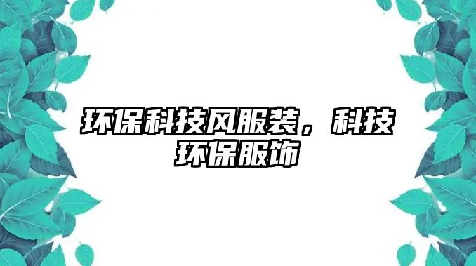 環(huán)?？萍硷L(fēng)服裝，科技環(huán)保服飾