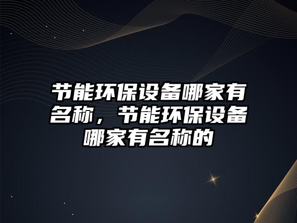節(jié)能環(huán)保設(shè)備哪家有名稱，節(jié)能環(huán)保設(shè)備哪家有名稱的