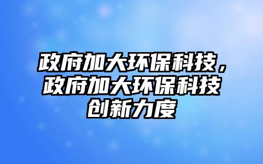 政府加大環(huán)保科技，政府加大環(huán)保科技創(chuàng)新力度