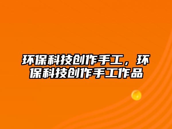 環(huán)保科技創(chuàng)作手工，環(huán)?？萍紕?chuàng)作手工作品