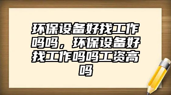 環(huán)保設(shè)備好找工作嗎嗎，環(huán)保設(shè)備好找工作嗎嗎工資高嗎