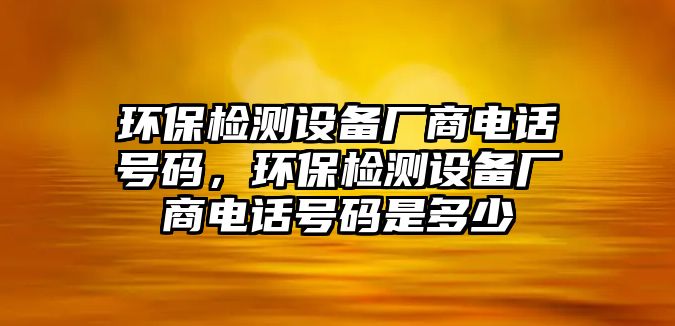 環(huán)保檢測設備廠商電話號碼，環(huán)保檢測設備廠商電話號碼是多少
