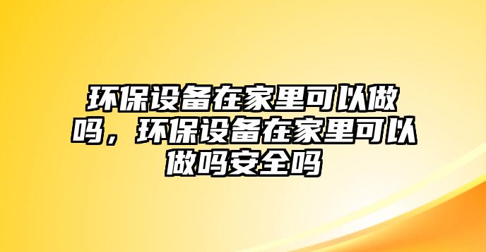 環(huán)保設備在家里可以做嗎，環(huán)保設備在家里可以做嗎安全嗎