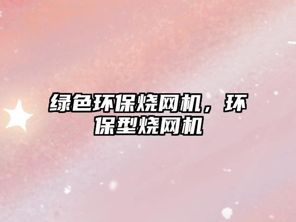 綠色環(huán)保燒網(wǎng)機(jī)，環(huán)保型燒網(wǎng)機(jī)