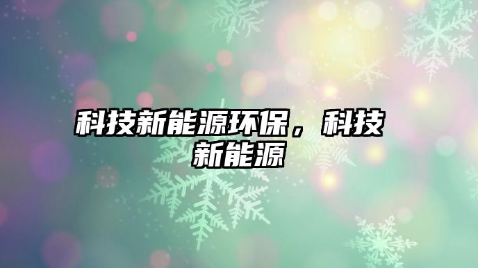 科技新能源環(huán)保，科技 新能源