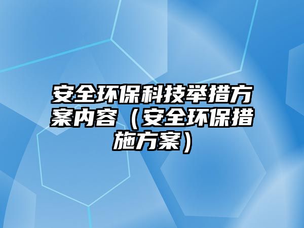 安全環(huán)?？萍寂e措方案內(nèi)容（安全環(huán)保措施方案）