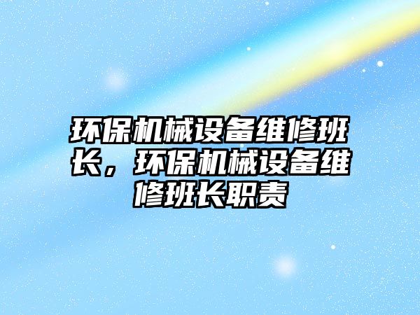 環(huán)保機械設(shè)備維修班長，環(huán)保機械設(shè)備維修班長職責(zé)