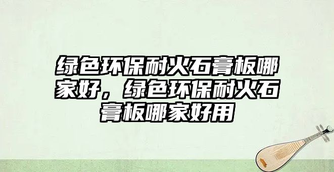 綠色環(huán)保耐火石膏板哪家好，綠色環(huán)保耐火石膏板哪家好用