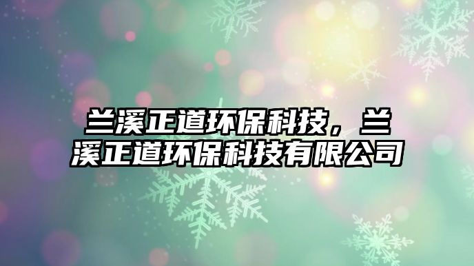 蘭溪正道環(huán)?？萍迹m溪正道環(huán)?？萍加邢薰? class=