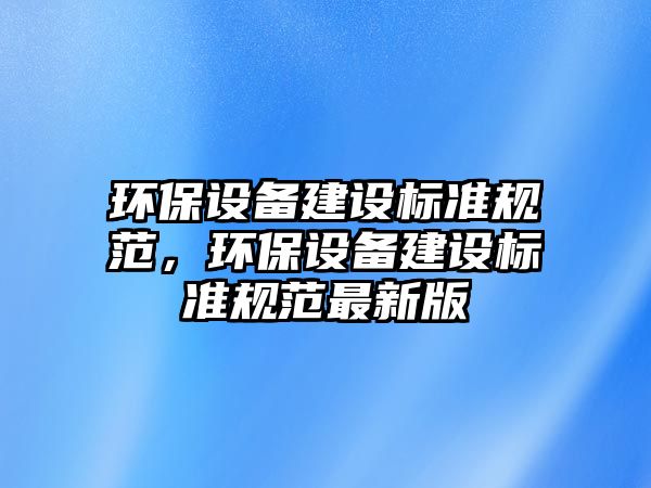 環(huán)保設(shè)備建設(shè)標(biāo)準(zhǔn)規(guī)范，環(huán)保設(shè)備建設(shè)標(biāo)準(zhǔn)規(guī)范最新版