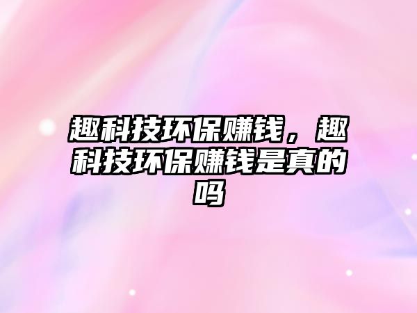 趣科技環(huán)保賺錢，趣科技環(huán)保賺錢是真的嗎