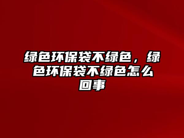 綠色環(huán)保袋不綠色，綠色環(huán)保袋不綠色怎么回事
