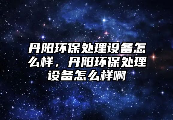丹陽環(huán)保處理設備怎么樣，丹陽環(huán)保處理設備怎么樣啊