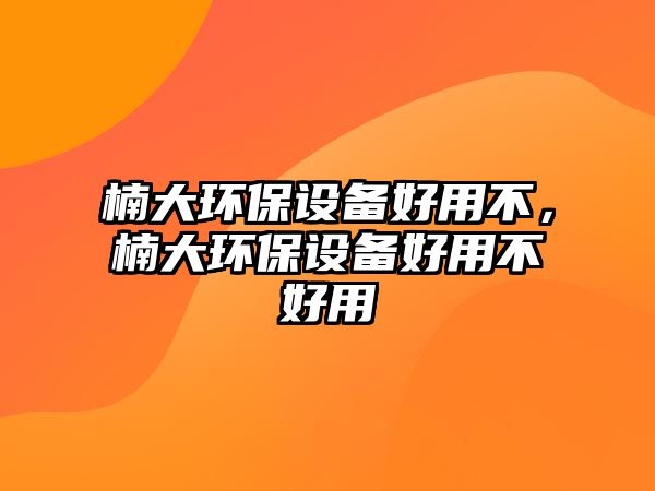 楠大環(huán)保設(shè)備好用不，楠大環(huán)保設(shè)備好用不好用