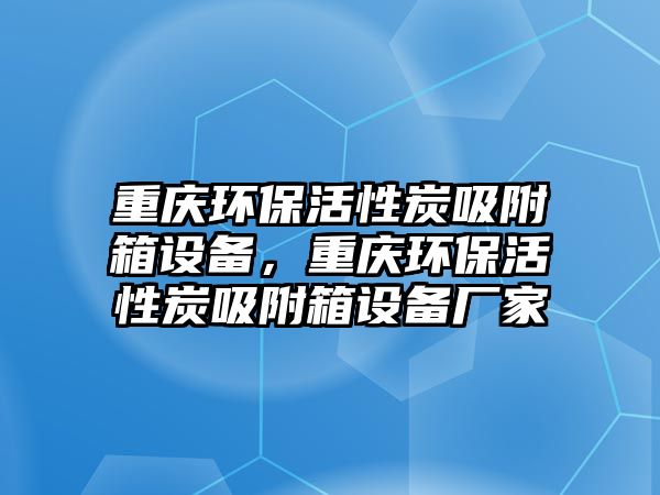 重慶環(huán)保活性炭吸附箱設(shè)備，重慶環(huán)?；钚蕴课较湓O(shè)備廠家