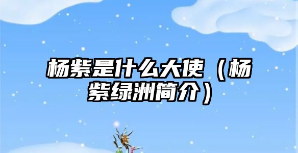 楊紫是什么大使（楊紫綠洲簡介）