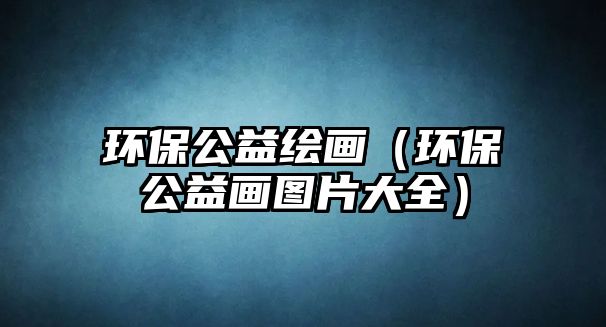 環(huán)保公益繪畫（環(huán)保公益畫圖片大全）