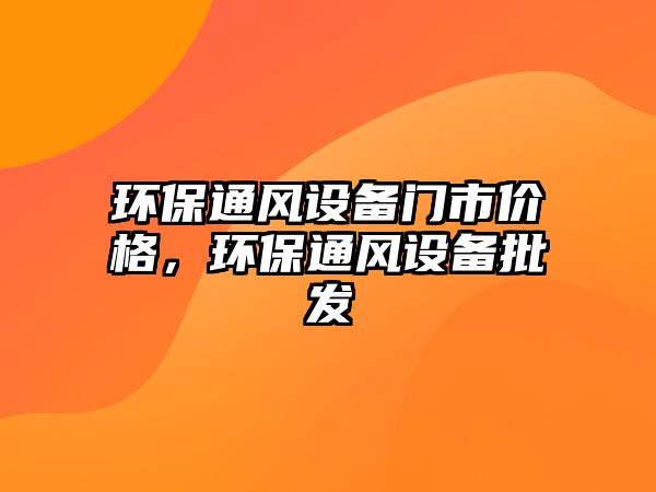 環(huán)保通風(fēng)設(shè)備門市價格，環(huán)保通風(fēng)設(shè)備批發(fā)