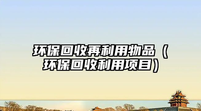 環(huán)?；厥赵倮梦锲罚ōh(huán)?；厥绽庙?xiàng)目）