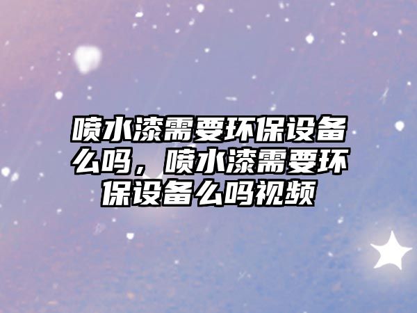 噴水漆需要環(huán)保設(shè)備么嗎，噴水漆需要環(huán)保設(shè)備么嗎視頻