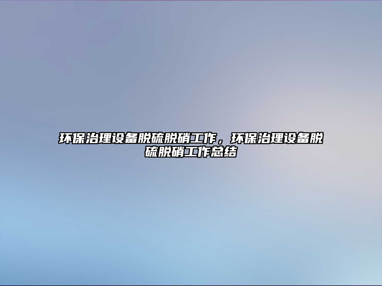 環(huán)保治理設(shè)備脫硫脫硝工作，環(huán)保治理設(shè)備脫硫脫硝工作總結(jié)
