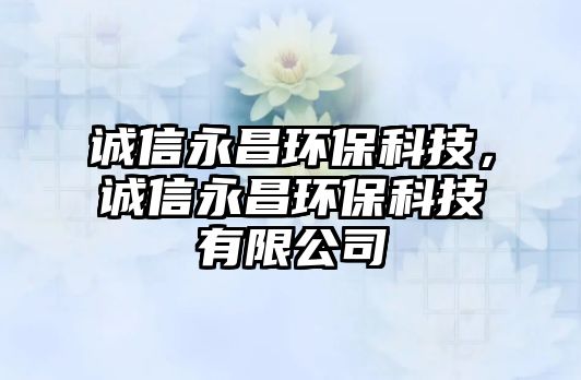 誠信永昌環(huán)?？萍迹\信永昌環(huán)?？萍加邢薰? class=