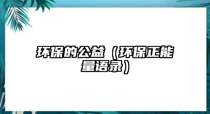 環(huán)保的公益（環(huán)保正能量語(yǔ)錄）