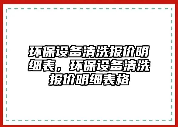 環(huán)保設(shè)備清洗報價明細(xì)表，環(huán)保設(shè)備清洗報價明細(xì)表格
