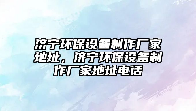 濟(jì)寧環(huán)保設(shè)備制作廠家地址，濟(jì)寧環(huán)保設(shè)備制作廠家地址電話
