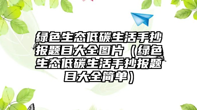 綠色生態(tài)低碳生活手抄報題目大全圖片（綠色生態(tài)低碳生活手抄報題目大全簡單）