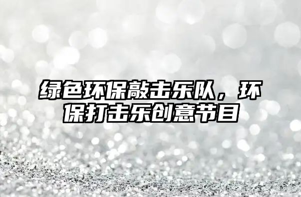 綠色環(huán)保敲擊樂隊(duì)，環(huán)保打擊樂創(chuàng)意節(jié)目